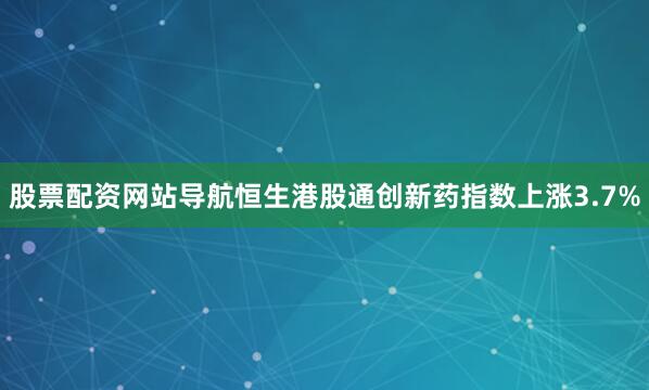 股票配资网站导航恒生港股通创新药指数上涨3.7%