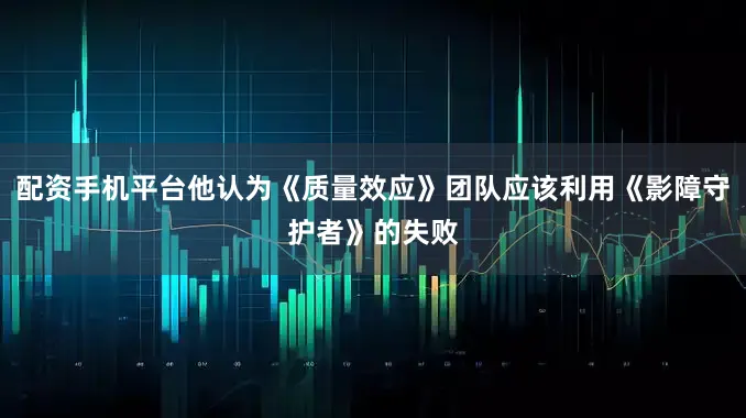 配资手机平台他认为《质量效应》团队应该利用《影障守护者》的失败