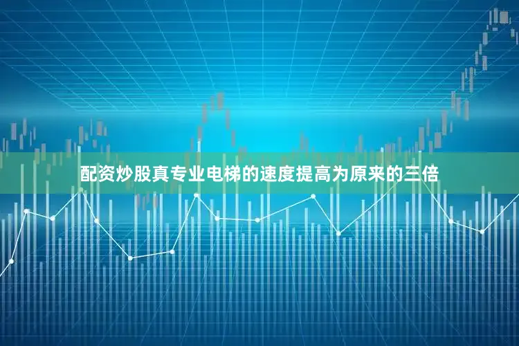 配资炒股真专业电梯的速度提高为原来的三倍