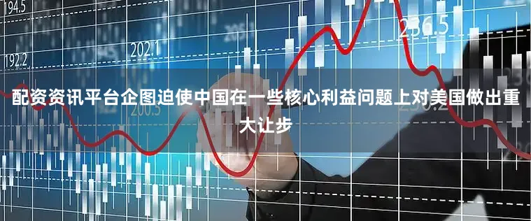配资资讯平台企图迫使中国在一些核心利益问题上对美国做出重大让步
