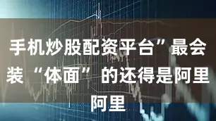 手机炒股配资平台”最会装 “体面” 的还得是阿里
