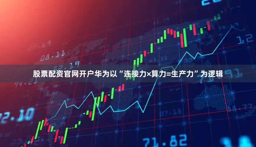 股票配资官网开户华为以“连接力×算力=生产力”为逻辑