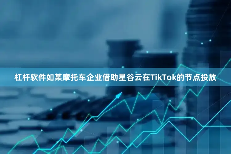 杠杆软件如某摩托车企业借助星谷云在TikTok的节点投放