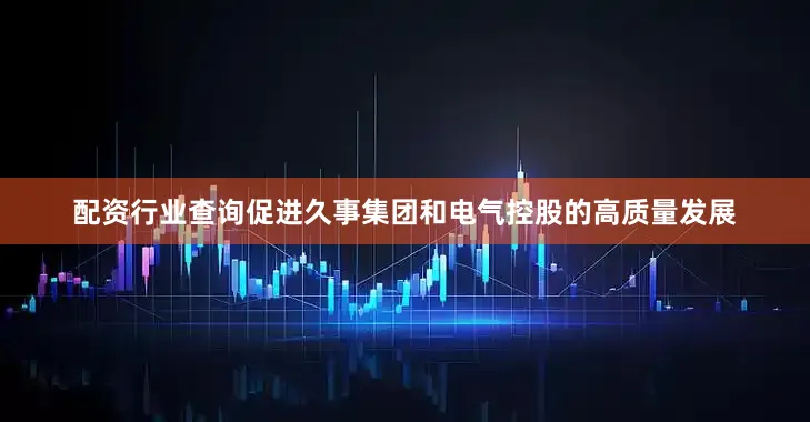 配资行业查询促进久事集团和电气控股的高质量发展