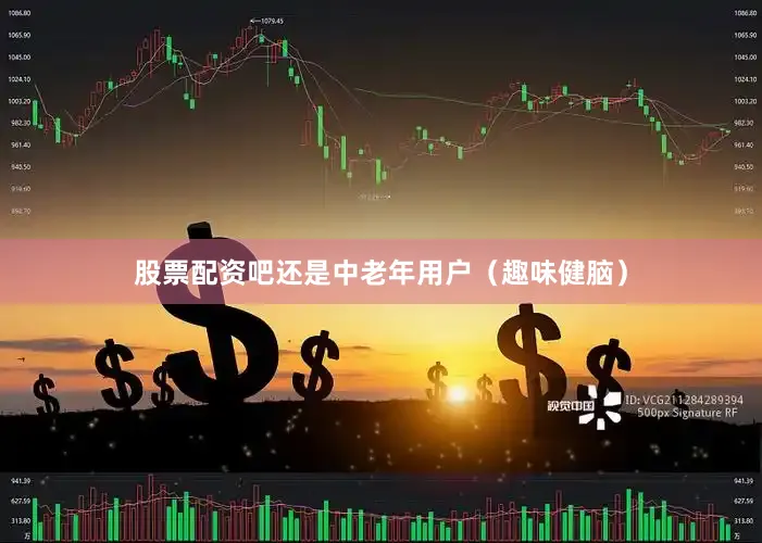 股票配资吧还是中老年用户（趣味健脑）