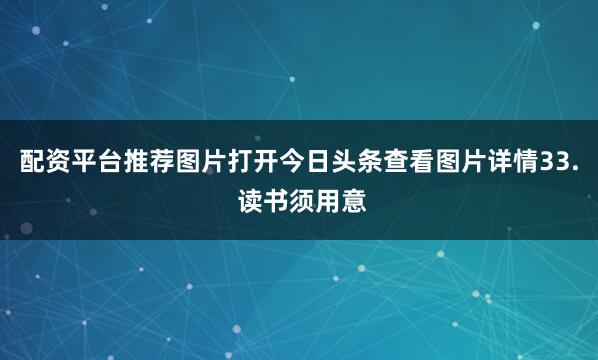 配资平台推荐图片打开今日头条查看图片详情33. 读书须用意