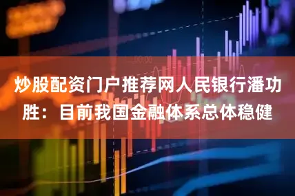 炒股配资门户推荐网人民银行潘功胜：目前我国金融体系总体稳健