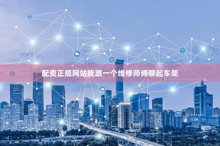 配资正规网站我跟一个维修师傅聊起车架