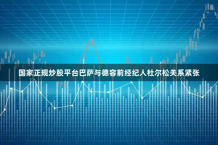 国家正规炒股平台巴萨与德容前经纪人杜尔松关系紧张