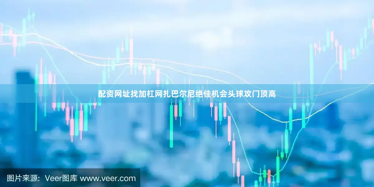 配资网址找加杠网扎巴尔尼绝佳机会头球攻门顶高
