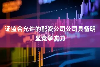 证监会允许的配资公司公司具备明显竞争实力