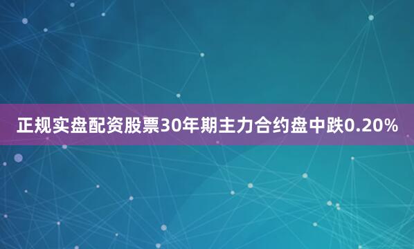 正规实盘配资股票30年期主力合约盘中跌0.20%