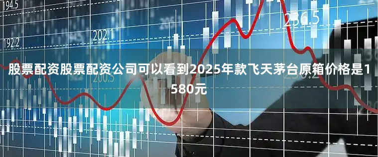 股票配资股票配资公司可以看到2025年款飞天茅台原箱价格是1580元