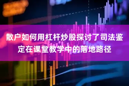 散户如何用杠杆炒股探讨了司法鉴定在课堂教学中的落地路径