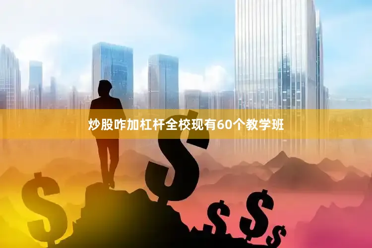 炒股咋加杠杆全校现有60个教学班