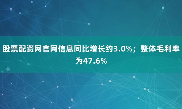股票配资网官网信息同比增长约3.0%;整体毛利率为47.6%
