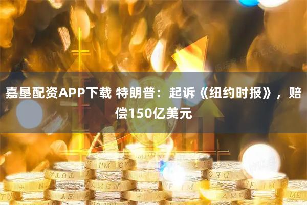嘉垦配资APP下载 特朗普：起诉《纽约时报》，赔偿150亿美元