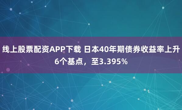 线上股票配资APP下载 日本40年期债券收益率上升6个基点，至3.395%