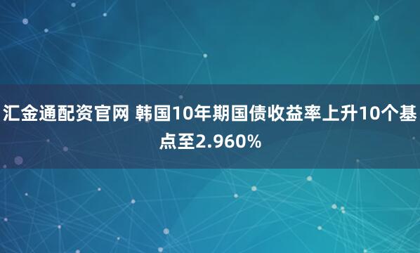 汇金通配资官网 韩国10年期国债收益率上升10个基点至2.960%