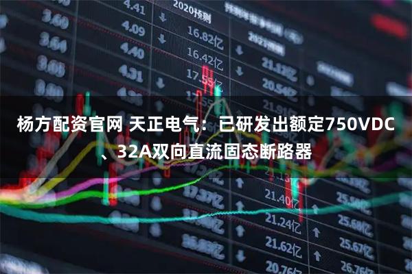 杨方配资官网 天正电气：已研发出额定750VDC、32A双向直流固态断路器