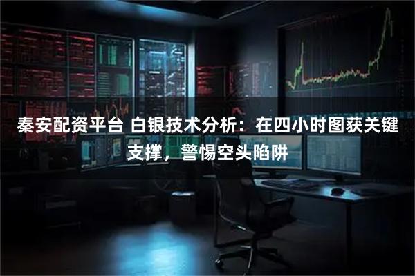 秦安配资平台 白银技术分析：在四小时图获关键支撑，警惕空头陷阱