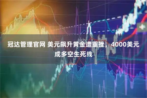 冠达管理官网 美元飙升黄金遭重挫，4000美元成多空生死线