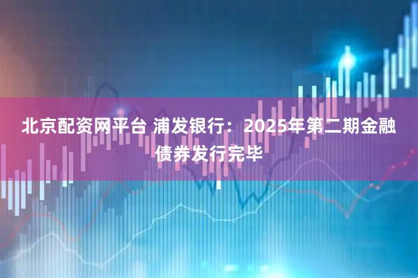 北京配资网平台 浦发银行：2025年第二期金融债券发行完毕