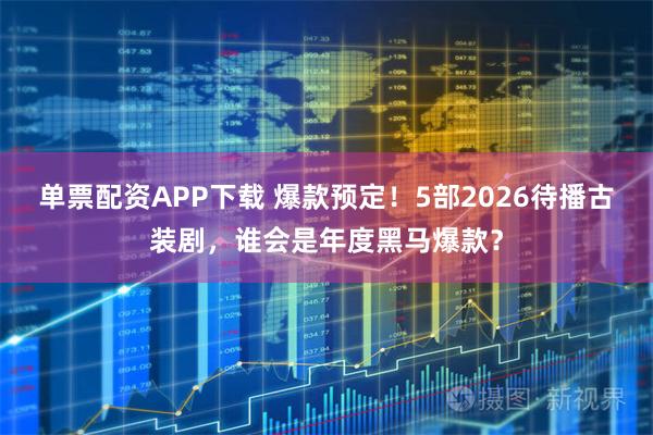 单票配资APP下载 爆款预定！5部2026待播古装剧，谁会是年度黑马爆款？