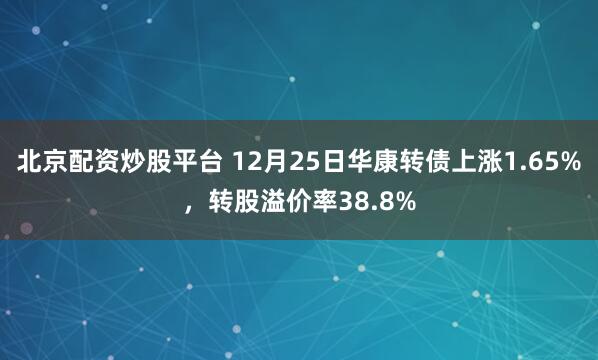 北京配资炒股平台 12月25日华康转债上涨1.65%，转股溢价率38.8%