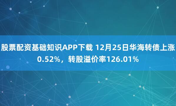 股票配资基础知识APP下载 12月25日华海转债上涨0.52%，转股溢价率126.01%