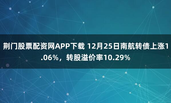荆门股票配资网APP下载 12月25日南航转债上涨1.06%，转股溢价率10.29%