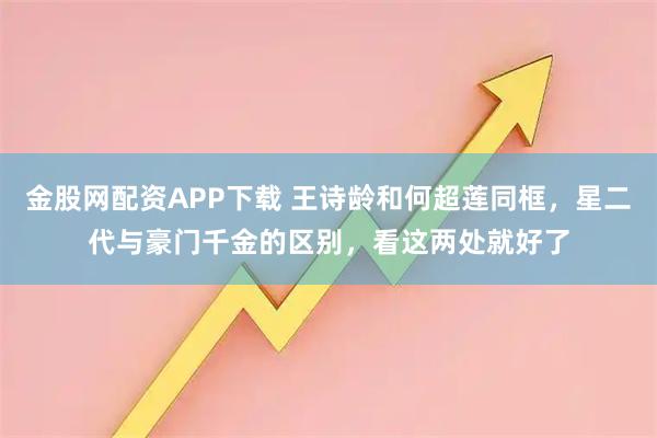 金股网配资APP下载 王诗龄和何超莲同框，星二代与豪门千金的区别，看这两处就好了