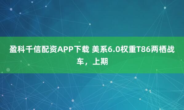 盈科千信配资APP下载 美系6.0权重T86两栖战车，上期