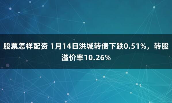 股票怎样配资 1月14日洪城转债下跌0.51%，转股溢价率10.26%