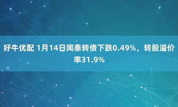 好牛优配 1月14日闻泰转债下跌0.49%，转股溢价率31.9%