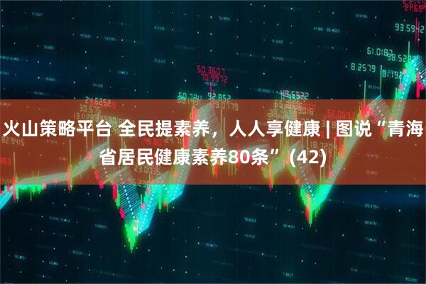 火山策略平台 全民提素养，人人享健康 | 图说“青海省居民健康素养80条” (42)