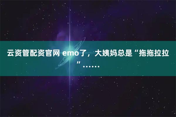 云资管配资官网 emo了，大姨妈总是“拖拖拉拉”……
