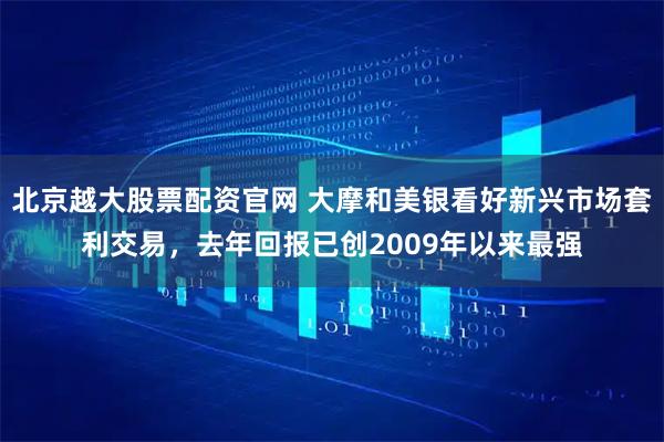 北京越大股票配资官网 大摩和美银看好新兴市场套利交易，去年回报已创2009年以来最强