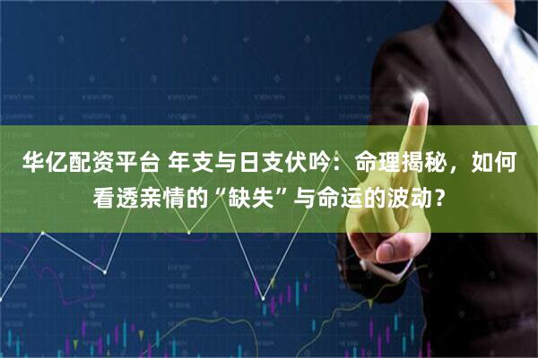 华亿配资平台 年支与日支伏吟：命理揭秘，如何看透亲情的“缺失”与命运的波动？