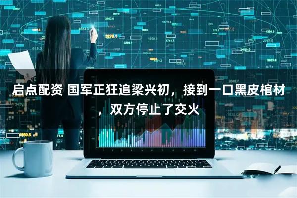 启点配资 国军正狂追梁兴初，接到一口黑皮棺材，双方停止了交火