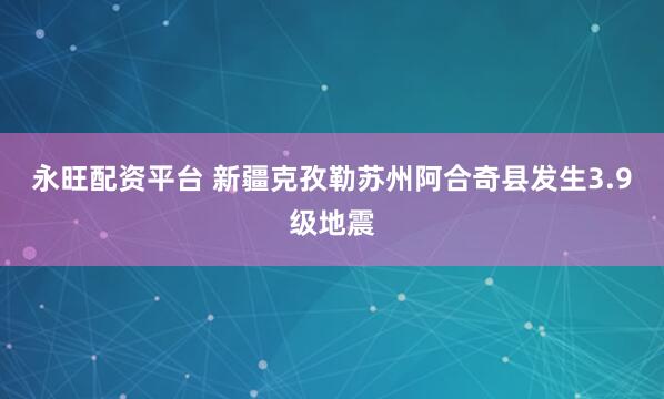 永旺配资平台 新疆克孜勒苏州阿合奇县发生3.9级地震