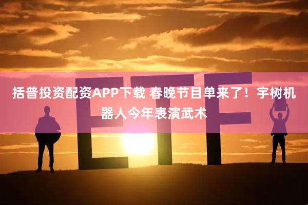 括普投资配资APP下载 春晚节目单来了！宇树机器人今年表演武术