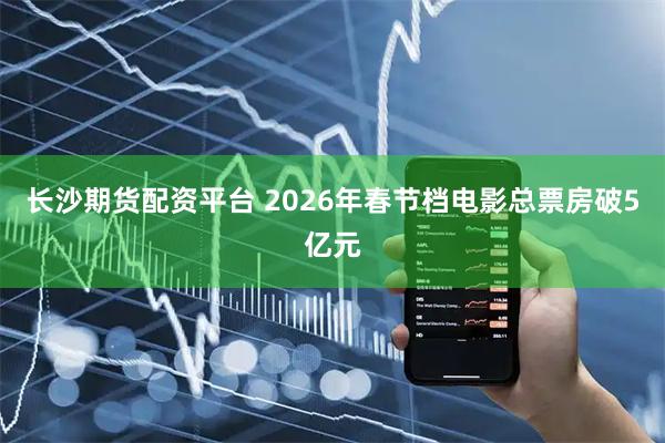 长沙期货配资平台 2026年春节档电影总票房破5亿元