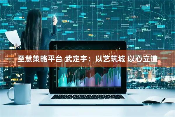 至慧策略平台 武定宇：以艺筑城 以心立道