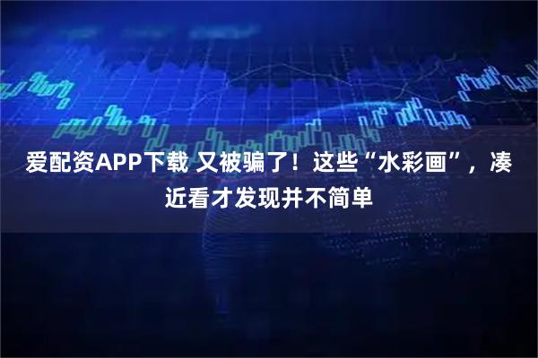 爱配资APP下载 又被骗了！这些“水彩画”，凑近看才发现并不简单