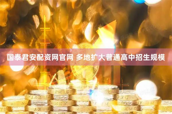 国泰君安配资网官网 多地扩大普通高中招生规模