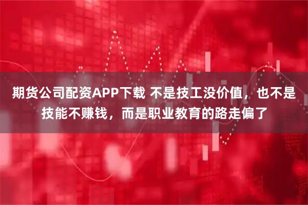 期货公司配资APP下载 不是技工没价值，也不是技能不赚钱，而是职业教育的路走偏了