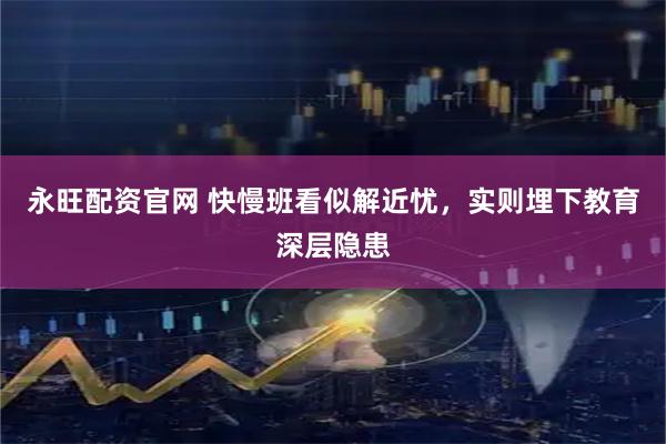 永旺配资官网 快慢班看似解近忧，实则埋下教育深层隐患